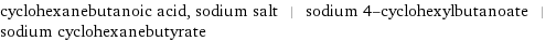 cyclohexanebutanoic acid, sodium salt | sodium 4-cyclohexylbutanoate | sodium cyclohexanebutyrate