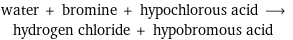 water + bromine + hypochlorous acid ⟶ hydrogen chloride + hypobromous acid
