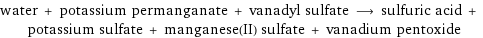 water + potassium permanganate + vanadyl sulfate ⟶ sulfuric acid + potassium sulfate + manganese(II) sulfate + vanadium pentoxide