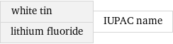 white tin lithium fluoride | IUPAC name