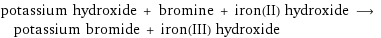 potassium hydroxide + bromine + iron(II) hydroxide ⟶ potassium bromide + iron(III) hydroxide