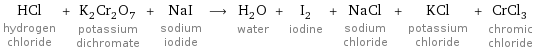 HCl hydrogen chloride + K_2Cr_2O_7 potassium dichromate + NaI sodium iodide ⟶ H_2O water + I_2 iodine + NaCl sodium chloride + KCl potassium chloride + CrCl_3 chromic chloride