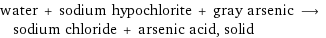 water + sodium hypochlorite + gray arsenic ⟶ sodium chloride + arsenic acid, solid