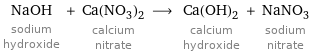 NaOH sodium hydroxide + Ca(NO_3)_2 calcium nitrate ⟶ Ca(OH)_2 calcium hydroxide + NaNO_3 sodium nitrate