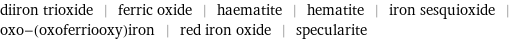 diiron trioxide | ferric oxide | haematite | hematite | iron sesquioxide | oxo-(oxoferriooxy)iron | red iron oxide | specularite