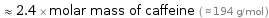  ≈ 2.4 × molar mass of caffeine ( ≈ 194 g/mol )