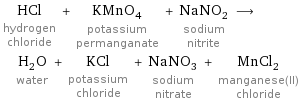 HCl hydrogen chloride + KMnO_4 potassium permanganate + NaNO_2 sodium nitrite ⟶ H_2O water + KCl potassium chloride + NaNO_3 sodium nitrate + MnCl_2 manganese(II) chloride