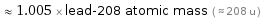  ≈ 1.005 × lead-208 atomic mass ( ≈ 208 u )