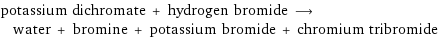 potassium dichromate + hydrogen bromide ⟶ water + bromine + potassium bromide + chromium tribromide