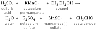 H_2SO_4 sulfuric acid + KMnO_4 potassium permanganate + CH_3CH_2OH ethanol ⟶ H_2O water + K_2SO_4 potassium sulfate + MnSO_4 manganese(II) sulfate + CH_3CHO acetaldehyde