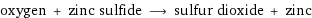 oxygen + zinc sulfide ⟶ sulfur dioxide + zinc