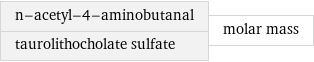 n-acetyl-4-aminobutanal taurolithocholate sulfate | molar mass