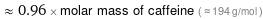  ≈ 0.96 × molar mass of caffeine ( ≈ 194 g/mol )