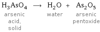 H_3AsO_4 arsenic acid, solid ⟶ H_2O water + As_2O_5 arsenic pentoxide