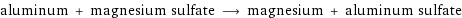 aluminum + magnesium sulfate ⟶ magnesium + aluminum sulfate