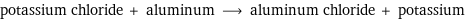 potassium chloride + aluminum ⟶ aluminum chloride + potassium