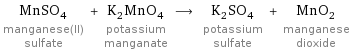 MnSO_4 manganese(II) sulfate + K_2MnO_4 potassium manganate ⟶ K_2SO_4 potassium sulfate + MnO_2 manganese dioxide