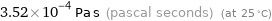 3.52×10^-4 Pa s (pascal seconds) (at 25 °C)