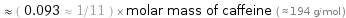  ≈ ( 0.093 ≈ 1/11 ) × molar mass of caffeine ( ≈ 194 g/mol )