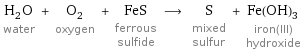 H_2O water + O_2 oxygen + FeS ferrous sulfide ⟶ S mixed sulfur + Fe(OH)_3 iron(III) hydroxide