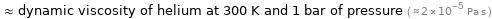  ≈ dynamic viscosity of helium at 300 K and 1 bar of pressure ( ≈ 2×10^-5 Pa s )