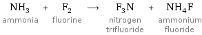 NH_3 ammonia + F_2 fluorine ⟶ F_3N nitrogen trifluoride + NH_4F ammonium fluoride