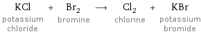 KCl potassium chloride + Br_2 bromine ⟶ Cl_2 chlorine + KBr potassium bromide