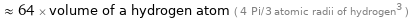  ≈ 64 × volume of a hydrogen atom ( 4 Pi/3 atomic radii of hydrogen^3 )