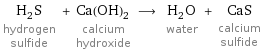 H_2S hydrogen sulfide + Ca(OH)_2 calcium hydroxide ⟶ H_2O water + CaS calcium sulfide