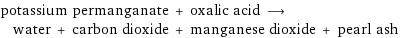 potassium permanganate + oxalic acid ⟶ water + carbon dioxide + manganese dioxide + pearl ash