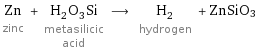 Zn zinc + H_2O_3Si metasilicic acid ⟶ H_2 hydrogen + ZnSiO3