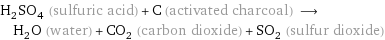 H_2SO_4 (sulfuric acid) + C (activated charcoal) ⟶ H_2O (water) + CO_2 (carbon dioxide) + SO_2 (sulfur dioxide)