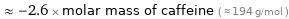  ≈ -2.6 × molar mass of caffeine ( ≈ 194 g/mol )