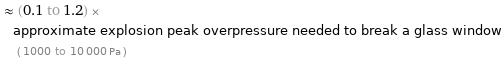  ≈ (0.1 to 1.2) × approximate explosion peak overpressure needed to break a glass window ( 1000 to 10000 Pa )