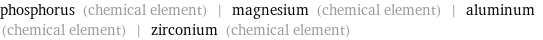 phosphorus (chemical element) | magnesium (chemical element) | aluminum (chemical element) | zirconium (chemical element)