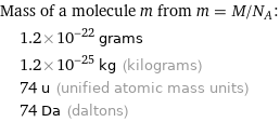 Mass of a molecule m from m = M/N_A:  | 1.2×10^-22 grams  | 1.2×10^-25 kg (kilograms)  | 74 u (unified atomic mass units)  | 74 Da (daltons)