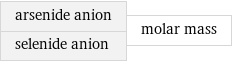 arsenide anion selenide anion | molar mass