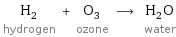 H_2 hydrogen + O_3 ozone ⟶ H_2O water