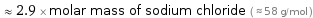  ≈ 2.9 × molar mass of sodium chloride ( ≈ 58 g/mol )