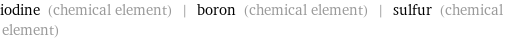 iodine (chemical element) | boron (chemical element) | sulfur (chemical element)