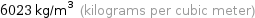 6023 kg/m^3 (kilograms per cubic meter)