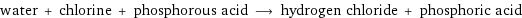 water + chlorine + phosphorous acid ⟶ hydrogen chloride + phosphoric acid