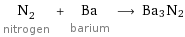 N_2 nitrogen + Ba barium ⟶ Ba3N2