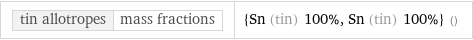 tin allotropes | mass fractions | {Sn (tin) 100%, Sn (tin) 100%} ()