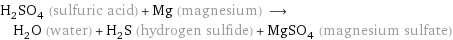 H_2SO_4 (sulfuric acid) + Mg (magnesium) ⟶ H_2O (water) + H_2S (hydrogen sulfide) + MgSO_4 (magnesium sulfate)