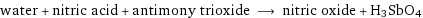 water + nitric acid + antimony trioxide ⟶ nitric oxide + H3SbO4