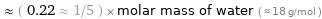  ≈ ( 0.22 ≈ 1/5 ) × molar mass of water ( ≈ 18 g/mol )