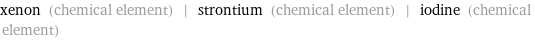 xenon (chemical element) | strontium (chemical element) | iodine (chemical element)