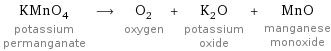 KMnO_4 potassium permanganate ⟶ O_2 oxygen + K_2O potassium oxide + MnO manganese monoxide