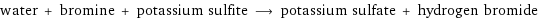 water + bromine + potassium sulfite ⟶ potassium sulfate + hydrogen bromide